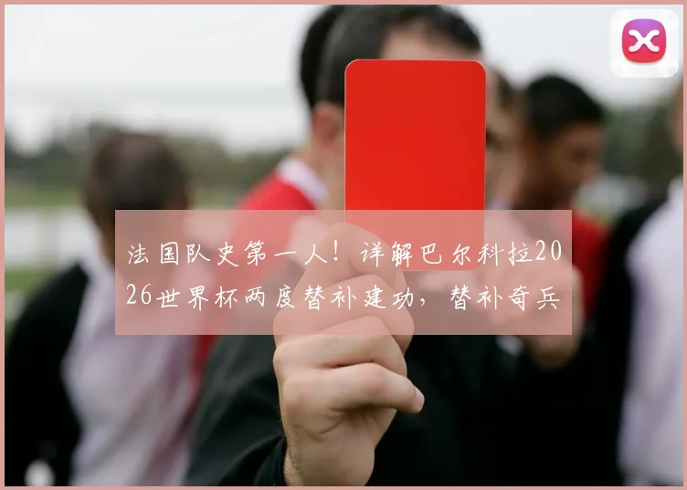 法国队史第一人！详解巴尔科拉2026世界杯两度替补建功，替补奇兵如何炼成？