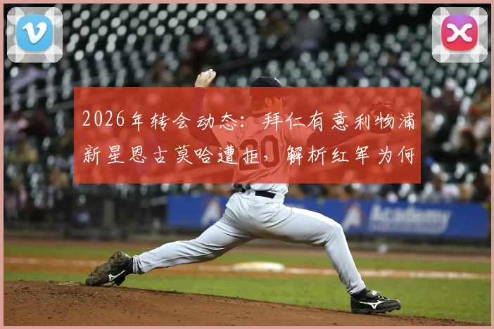 2026年转会动态：拜仁有意利物浦新星恩古莫哈遭拒，解析红军为何将其标为非卖品
