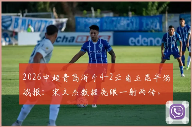 2026中超青岛海牛4-2云南玉昆半场战报：宋文杰数据亮眼一射两传，奥斯卡破门建功详情回顾
