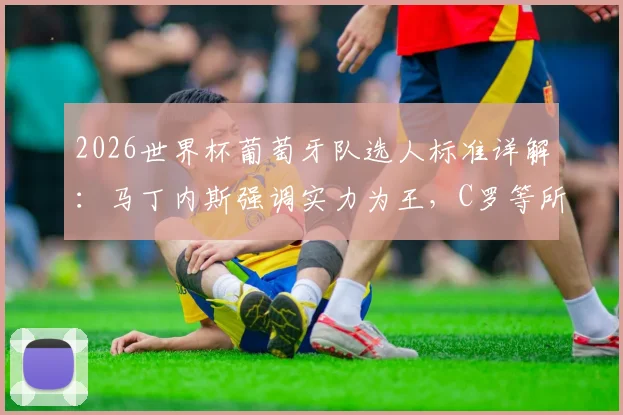 2026世界杯葡萄牙队选人标准详解:马丁内斯强调实力为王,C罗等所有球员均需竞争出场名额