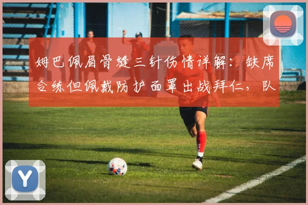 姆巴佩眉骨缝三针伤情详解：缺席合练但佩戴防护面罩出战拜仁，队医评估与欧冠前景分析