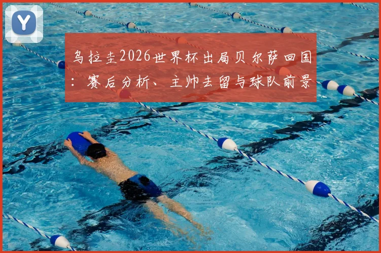乌拉圭2026世界杯出局贝尔萨回国:赛后分析、主帅去留与球队前景深度探讨