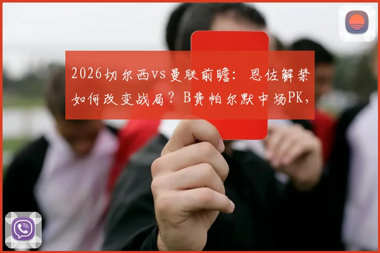 2026切尔西vs曼联前瞻：恩佐解禁如何改变战局？B费帕尔默中场PK，新援谢什科能否迎首秀