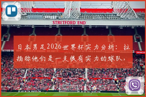 日本男足2026世界杯实力分析:拉扬称他们是一支很有实力的球队,中国队该如何应对?