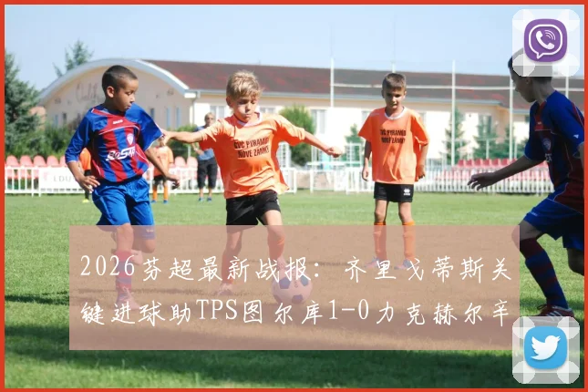 2026芬超最新战报:齐里戈蒂斯关键进球助TPS图尔库1-0力克赫尔辛基,附积分榜变化及赛事回顾