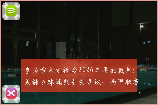 皇马官方电视台2026年再批裁判:关键点球漏判引发争议,西甲联赛公正性遭球迷广泛质疑