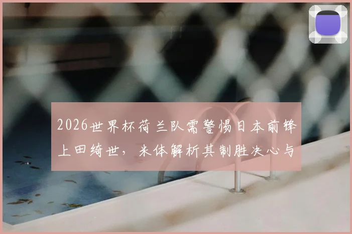 2026世界杯荷兰队需警惕日本前锋上田绮世,米体解析其制胜决心与实战威胁