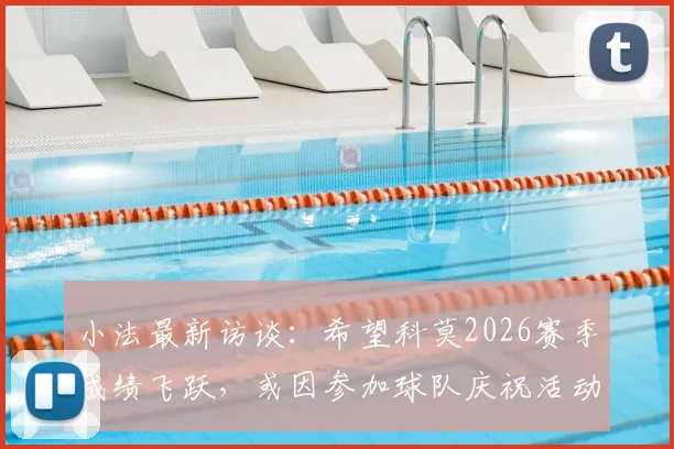 小法最新访谈:希望科莫2026赛季成绩飞跃,或因参加球队庆祝活动缺席国家德比观战