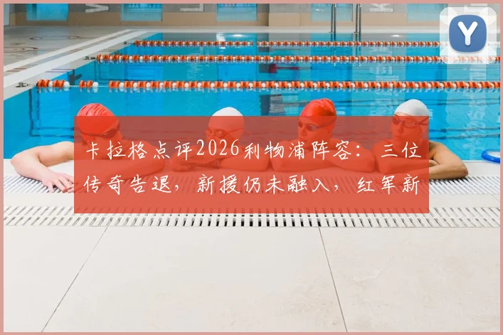 卡拉格点评2026利物浦阵容：三位传奇告退，新援仍未融入，红军新老交替面临挑战