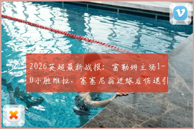 2026英超最新战报:富勒姆主场1-0小胜维拉,塞塞尼翁进球后伤退引担忧,比赛集锦与战术解析