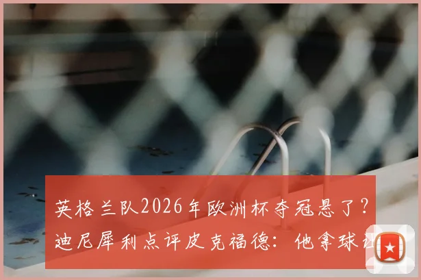 英格兰队2026年欧洲杯夺冠悬了?迪尼犀利点评皮克福德:他拿球让人心惊胆战,盘点三狮军团门将位置的隐患与备选