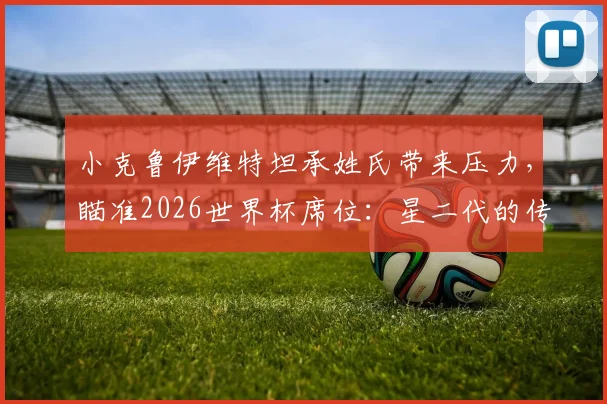 小克鲁伊维特坦承姓氏带来压力，瞄准2026世界杯席位：星二代的传承与超越之路