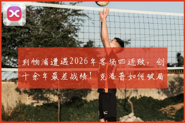 利物浦遭遇2026年客场四连败,创十余年最差战绩!克洛普如何破局?球迷必看分析