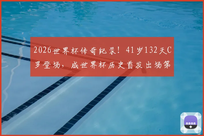 2026世界杯传奇纪录!41岁132天C罗登场,成世界杯历史首发出场第二年长球员
