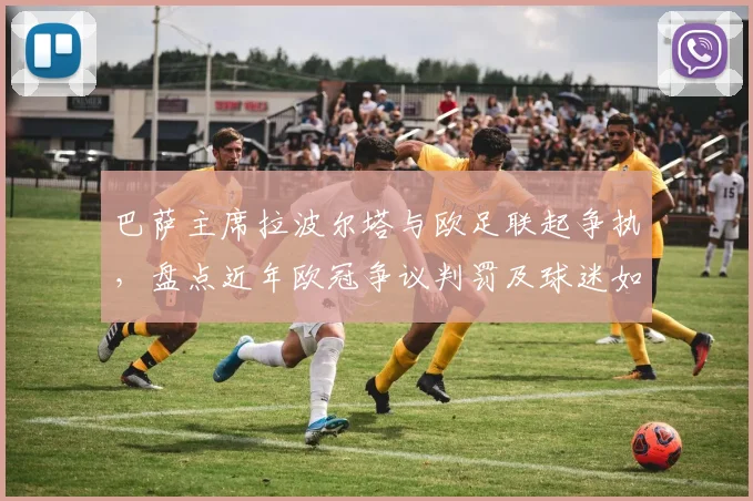 巴萨主席拉波尔塔与欧足联起争执,盘点近年欧冠争议判罚及球迷如何理性看待