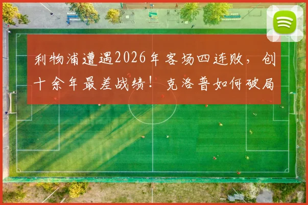 利物浦遭遇2026年客场四连败,创十余年最差战绩!克洛普如何破局?球迷必看分析