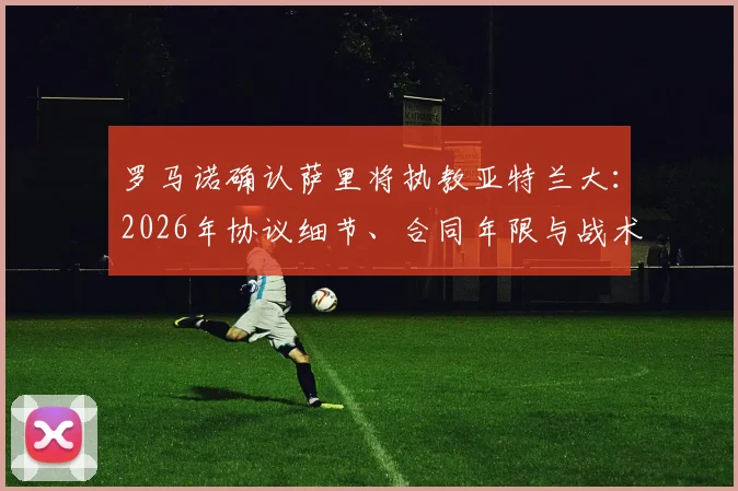 罗马诺确认萨里将执教亚特兰大：2026年协议细节、合同年限与战术风格前瞻
