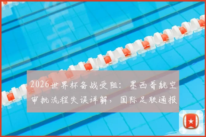 2026世界杯备战受阻：墨西哥航空审批流程失误详解，国际足联通报乌拉圭队赴美行程延误事件始末