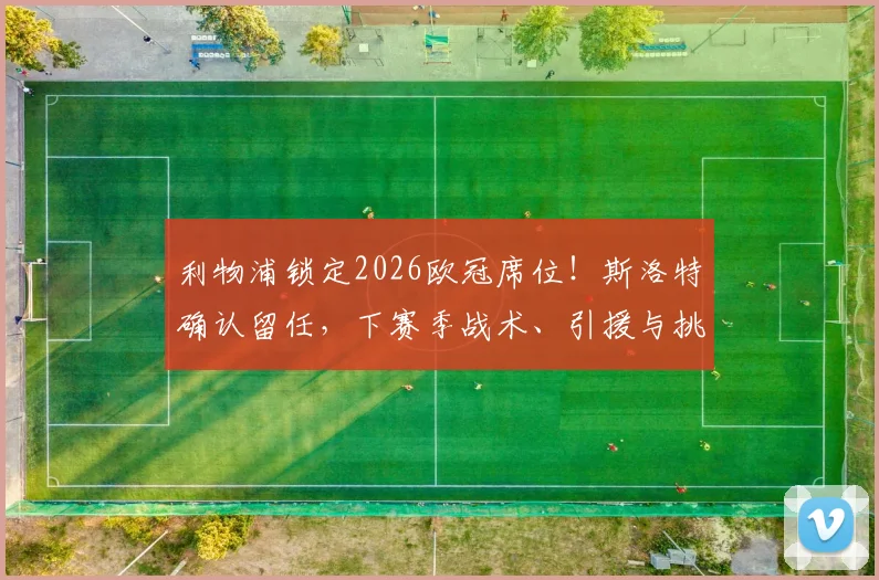 利物浦锁定2026欧冠席位!斯洛特确认留任,下赛季战术、引援与挑战全面前瞻