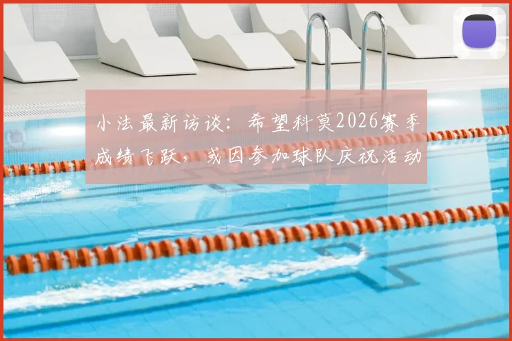 小法最新访谈:希望科莫2026赛季成绩飞跃,或因参加球队庆祝活动缺席国家德比观战