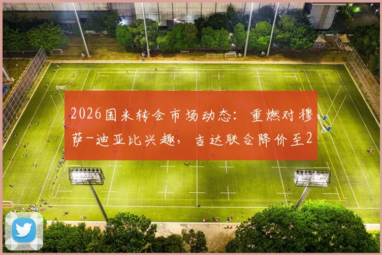 2026国米转会市场动态:重燃对穆萨-迪亚比兴趣,吉达联合降价至2500万欧