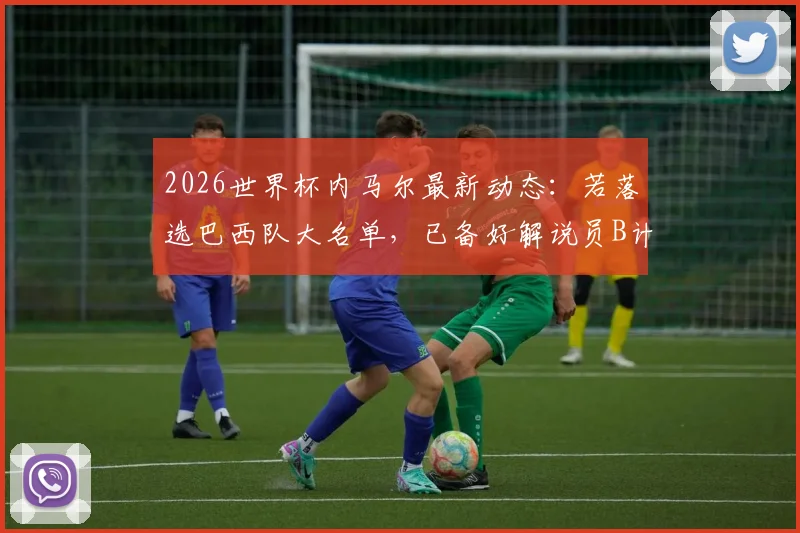 2026世界杯内马尔最新动态：若落选巴西队大名单，已备好解说员B计划