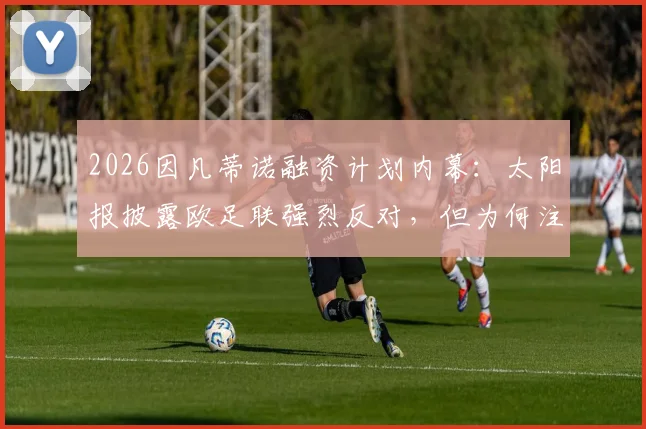 2026因凡蒂诺融资计划内幕：太阳报披露欧足联强烈反对，但为何注定成功？
