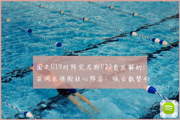 国足U19对阵突尼斯U23首发解析：苗润东领衔核心阵容，依合散替补背后考量，附2026年最新名单分析