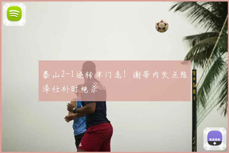 泰山2-1逆转津门虎!谢蒂内失点陈泽仕补时绝杀