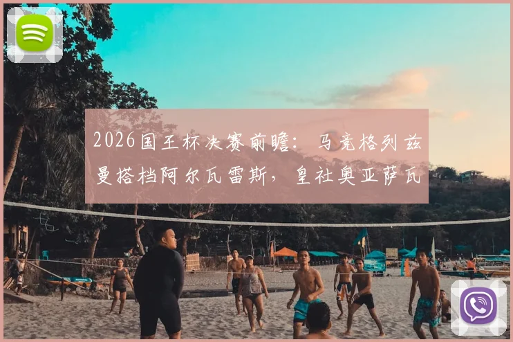 2026国王杯决赛前瞻：马竞格列兹曼搭档阿尔瓦雷斯，皇社奥亚萨瓦尔领衔，历史交锋与阵容深度解析