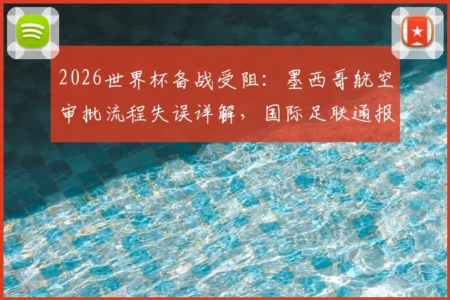 2026世界杯备战受阻：墨西哥航空审批流程失误详解，国际足联通报乌拉圭队赴美行程延误事件始末