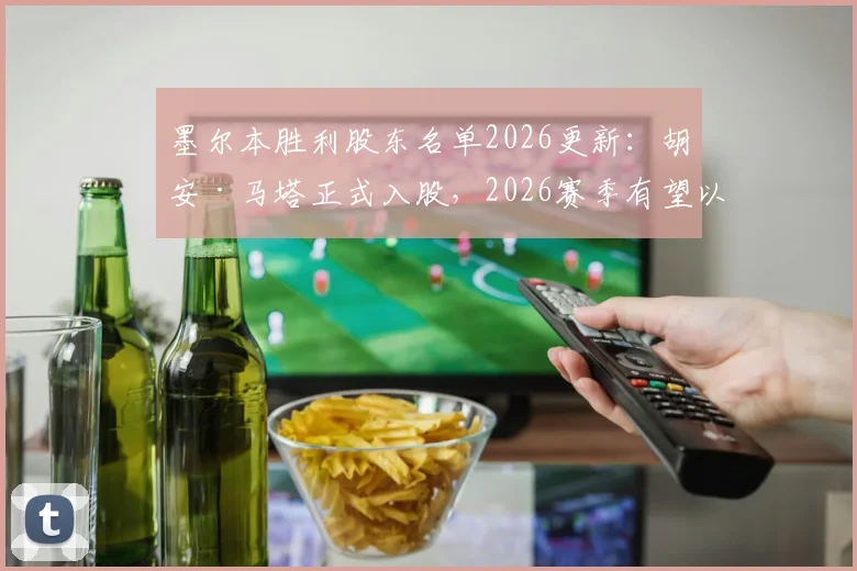 墨尔本胜利股东名单2026更新:胡安·马塔正式入股,2026赛季有望以球员兼股东身份征战澳超,解析其职业生涯新篇章