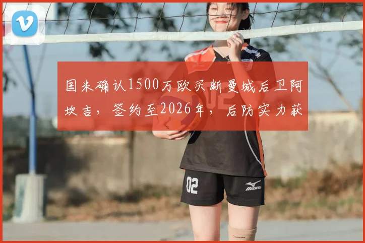 国米确认1500万欧买断曼城后卫阿坎吉,签约至2026年,后防实力获关键补强