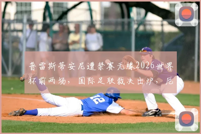 普雷斯蒂安尼遭禁赛无缘2026世界杯前两场，国际足联裁决出炉，厄瓜多尔队阵容面临调整