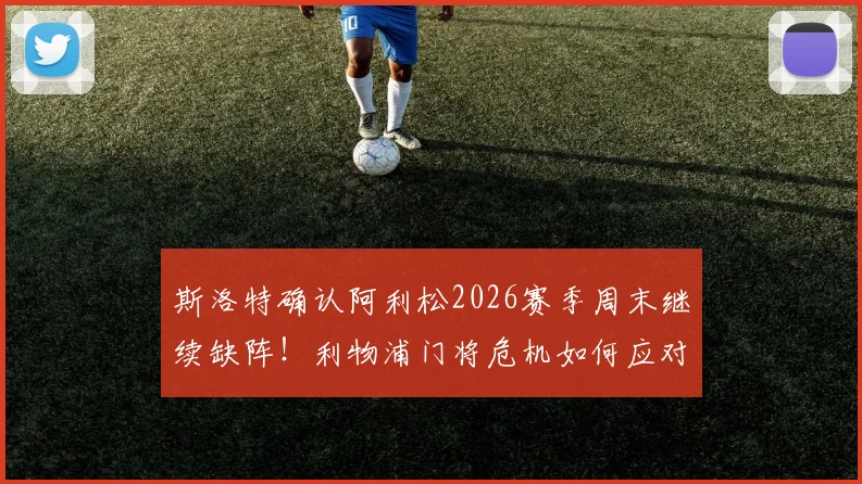 斯洛特确认阿利松2026赛季周末继续缺阵！利物浦门将危机如何应对？主帅亲述感受球迷支持