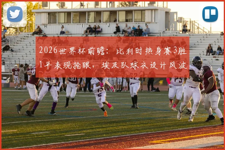 2026世界杯前瞻：比利时热身赛3胜1平表现抢眼，埃及队球衣设计风波全解析