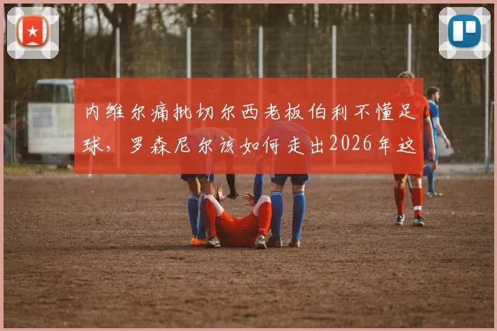 内维尔痛批切尔西老板伯利不懂足球，罗森尼尔该如何走出2026年这段阴影？