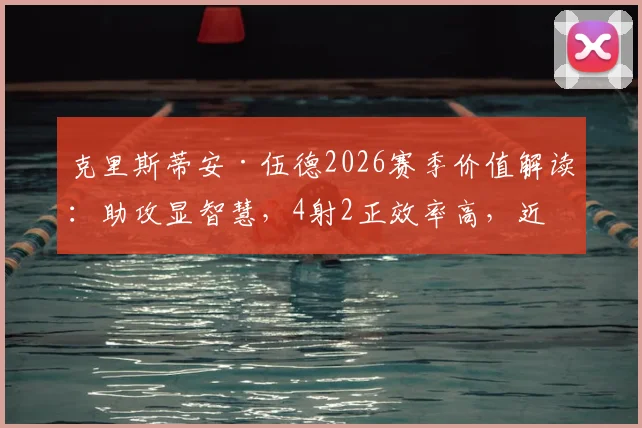 克里斯蒂安·伍德2026赛季价值解读:助攻显智慧,4射2正效率高,近九成传球成功率成关键