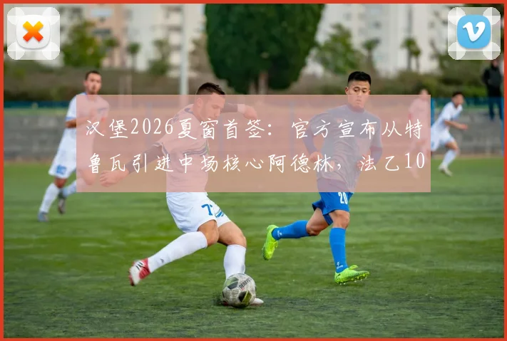 汉堡2026夏窗首签：官方宣布从特鲁瓦引进中场核心阿德林，法乙10球10助先生能否带队冲甲？