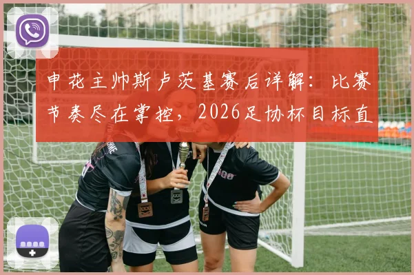 申花主帅斯卢茨基赛后详解：比赛节奏尽在掌控，2026足协杯目标直指更远征程