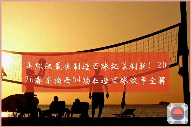 美职联最快制造百球纪录刷新！2026赛季梅西64场狂造百球效率全解析，梅西在迈阿密国际进球助攻完整数据一览