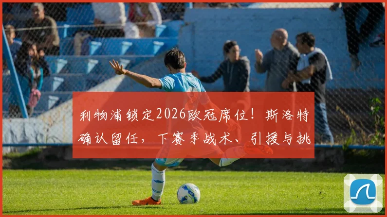 利物浦锁定2026欧冠席位!斯洛特确认留任,下赛季战术、引援与挑战全面前瞻