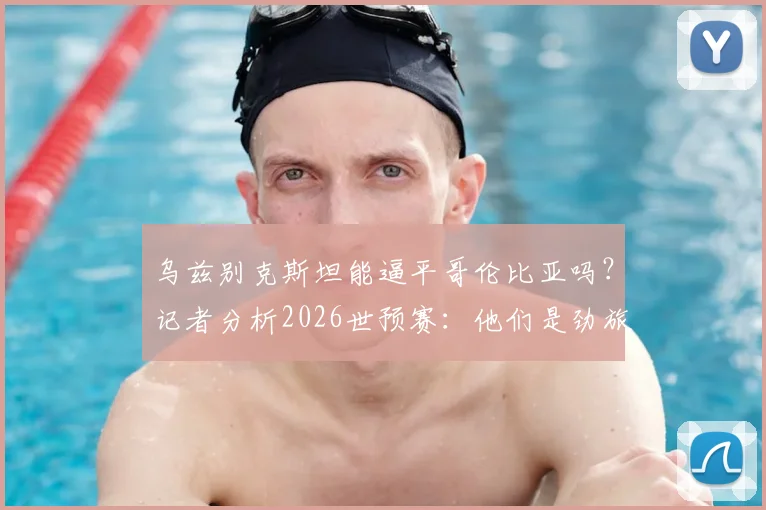 乌兹别克斯坦能逼平哥伦比亚吗？记者分析2026世预赛：他们是劲旅，但我们有信心