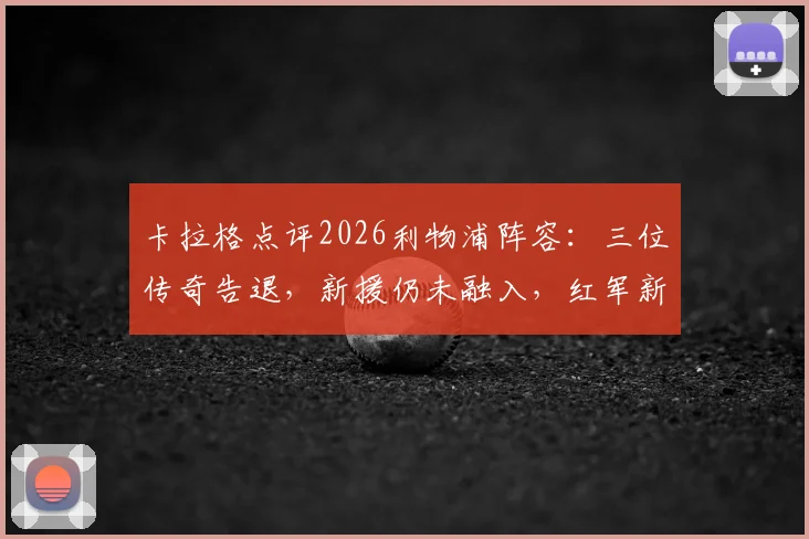卡拉格点评2026利物浦阵容:三位传奇告退,新援仍未融入,红军新老交替面临挑战