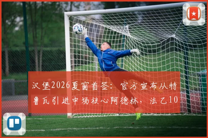 汉堡2026夏窗首签：官方宣布从特鲁瓦引进中场核心阿德林，法乙10球10助先生能否带队冲甲？