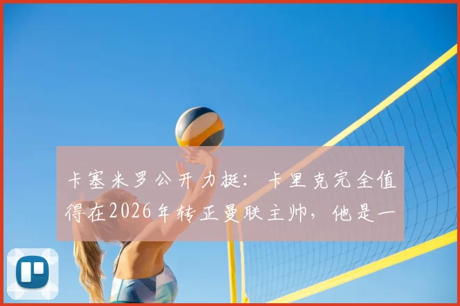 卡塞米罗公开力挺:卡里克完全值得在2026年转正曼联主帅,他是一位被低估的优秀教练