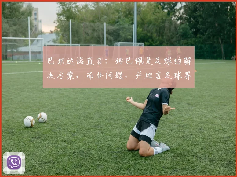 巴尔达诺直言：姆巴佩是足球的解决方案，而非问题，并坦言足球界欠C罗一次2026世界杯