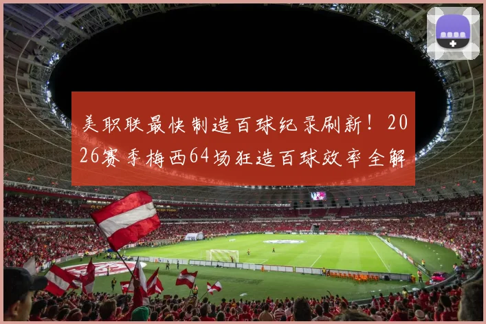 美职联最快制造百球纪录刷新!2026赛季梅西64场狂造百球效率全解析,梅西在迈阿密国际进球助攻完整数据一览