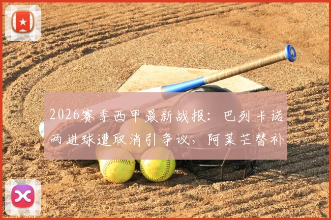 2026赛季西甲最新战报：巴列卡诺两进球遭取消引争议，阿莱芒替补救主3-3逼平皇家社会，附比赛关键点解析与视频集锦