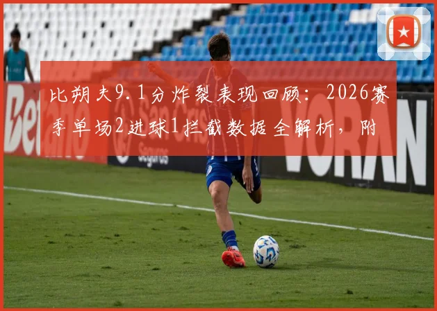 比朔夫9.1分炸裂表现回顾：2026赛季单场2进球1拦截数据全解析，附高清比赛集锦观看指南